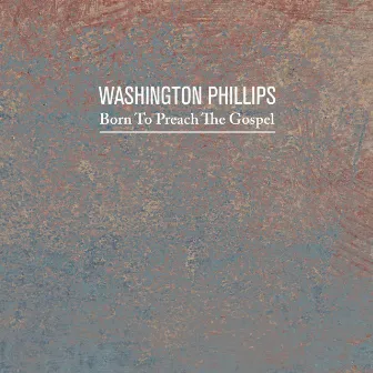 Born to Preach the Gospel by Washington Phillips