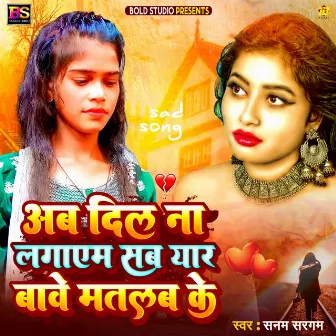 Ab Dil Na Lagaem Sab Yaar Bade Matlab Ke (Bhojpuri) by Sanam Sargam