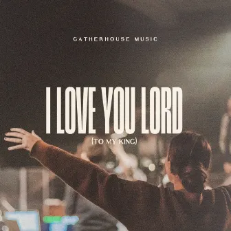 I Love You Lord (To My King) by Gatherhouse Music