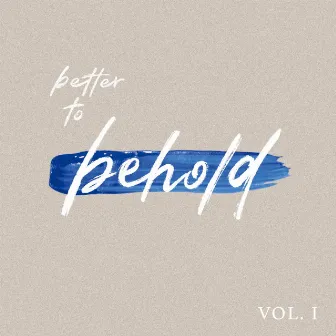 Better to Behold, Vol. I by Grace Stailey