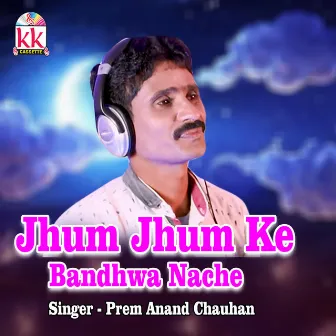 Jhum Jhum Ke Bandhwa Nache by Prem Anand Chauhan