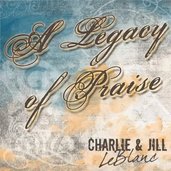 A Legacy of Praise by Charlie & Jill LeBlanc