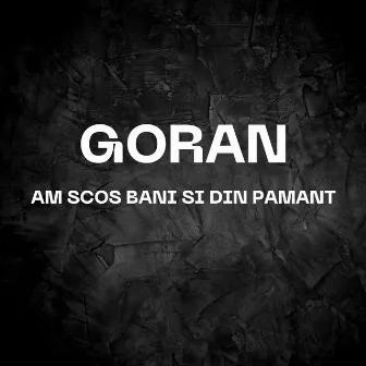 Am Scos Bani Si Din Pamant by Goran