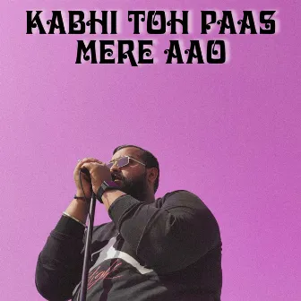 Kabhi Toh Paas Mere Aao by X-PLOZIVE