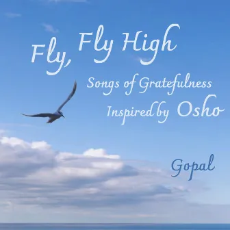 Fly, Fly High (Songs of Gratefulness Inspired by Osho) by Gopal