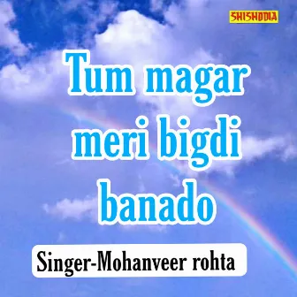 Tum Magar Meri Bigdi Banado by Mohanveer Rohta