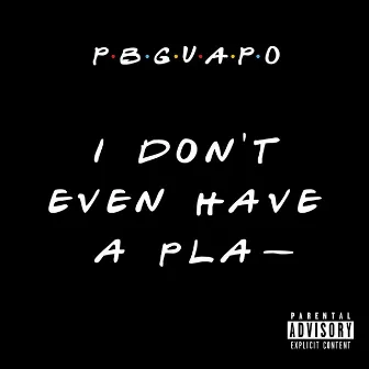 I Don't' Even Have a Pla- by PB Guapo