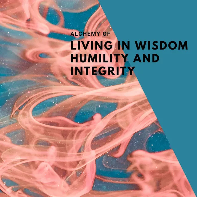 Alchemy of Living in Wisdom, Humility and Integrity