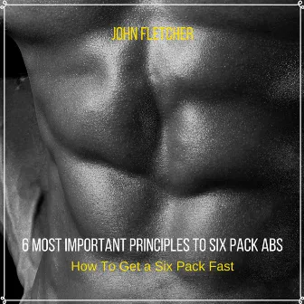 6 Most Important Principles to Six Pack Abs (How To Get a Six Pack Fast) by John Fletcher