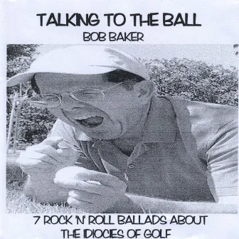 Talking to the Ball: 7 Rock 'N' Roll Ballads About the Idiocies of Golf by Bob Baker