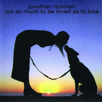 Not So Much to Be Loved As to Love by Jonathan Richman