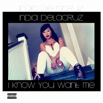 I Know You Want Me by India Delacruz