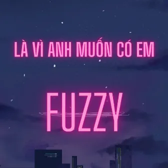 Là Vì Anh Muốn Có Em by Fuzzy