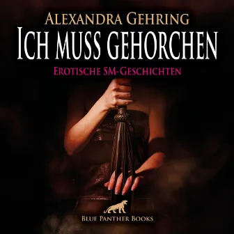 Ich muss gehorchen / 7 geile heiße erotische SM-Geschichten / Erotik SM-Audio Story / Erotisches SM-Hörbuch (Sex, Leidenschaft, Erotik, Geil und Lust) by Alexandra Gehring