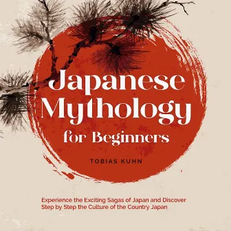 Japanese Mythology for Beginners: Experience the Exciting Sagas of Japan and Discover Step by Step the Culture of the Country Japan by Tobias Kuhn