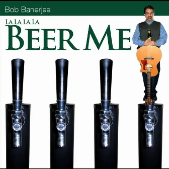 La La La La... Beer Me! by Bob Banerjee