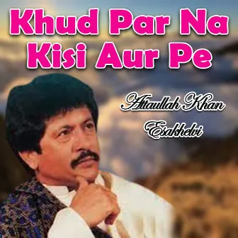 Khud Par Na Kisi Aur Pe by Attaullah Khan