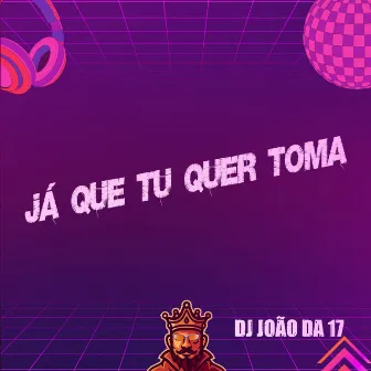 Já Que Tu Quer Toma by DJ João da 17