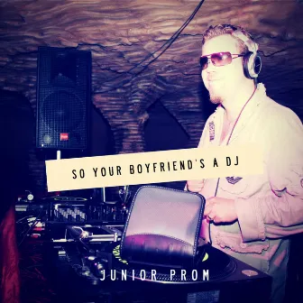 So Your Boyfriend's a DJ by Junior Prom