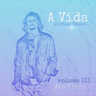 A Vida Vol III - Ato Final by Tiago Caetano