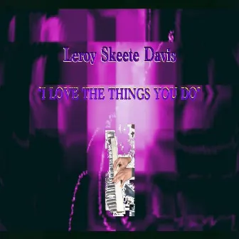 I Love The Things You Do by Leroy Skeete Davis