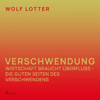 Verschwendung - Wirtschaft braucht Überfluss - die guten Seiten des Verschwendens by Wolf Lotter