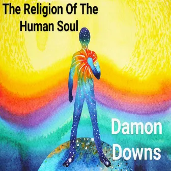 The Religion Of The Human Soul by Damon Downs