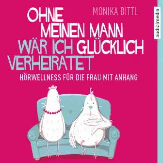 Ohne meinen Mann wär ich glücklich verheiratet (Hörwellness für die Frau mit Anhang) by Monika Bittl