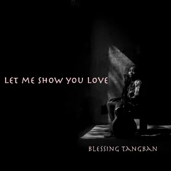 Let Me Show You Love by Blessing Tangban