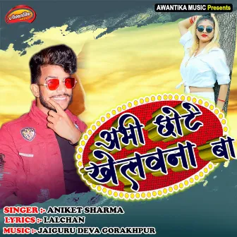 Abhi Chhote Khelwana Ba by Aniket Sharma