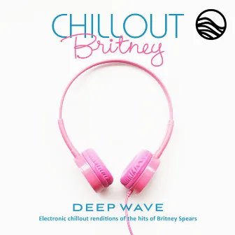 Chillout Britney: Electronic Chillout Renditions Of The Hits Of Britney Spears by Deep Wave