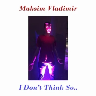 I Don't Think So... by Maksim Vladimir