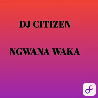 NGWANA WAKA by DJ CITIZEN