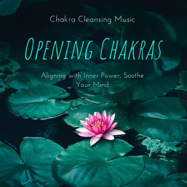 Opening Chakras: Chakra Cleansing Music, Aligning with Inner Power, Soothe Your Mind