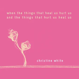 when the things that heal us hurt us and the things that hurt us heal us by Christine White