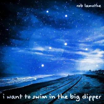 I Want To Swim In The Big Dipper by Rob Lamothe