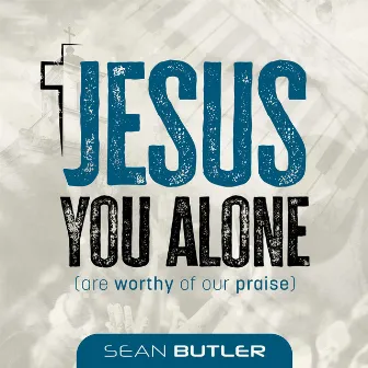 Jesus You Alone (Are Worthy of Our Praise) by Sean Butler