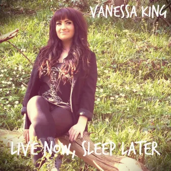 Live Now, Sleep Later. by Vanessa King