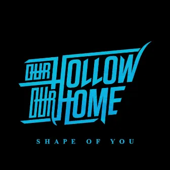 Shape of You by Our Hollow, Our Home