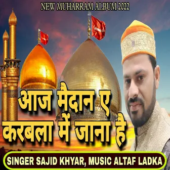 Aaj Maidan e Karbala Me Jana Hai by Sajid Khyar