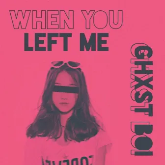 When You Left Me by Ghxst Boi