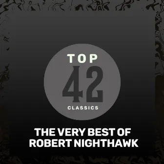 Top 42 Classics - The Very Best of Robert Nighthawk by Robert Nighthawk