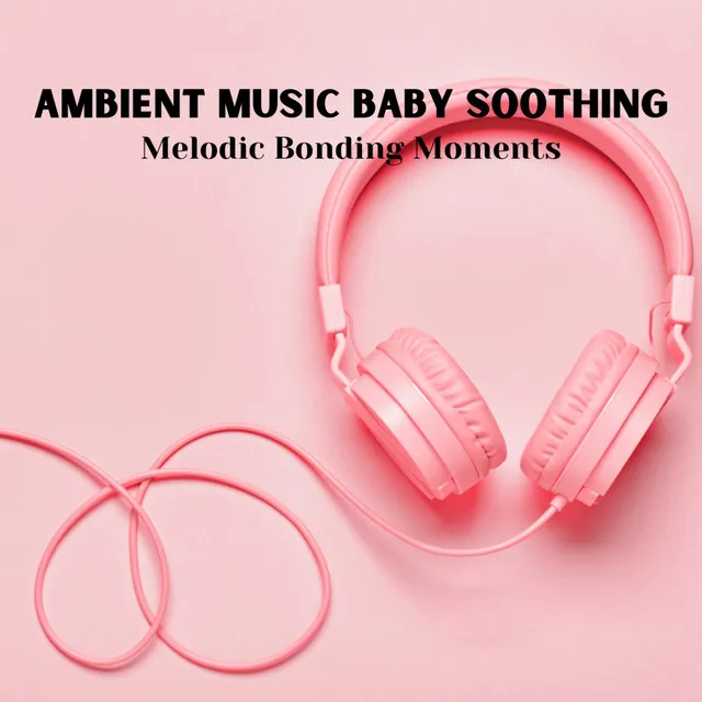 Ambient Music Baby Soothing: Melodic Bonding Moments