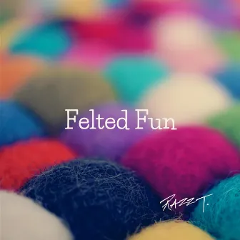 Felted Fun by Razz T