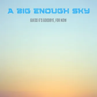 Guess It's Goodbye, for Now by A Big Enough Sky