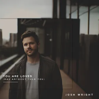 You Are Loved (Has Anybody Told You) by Josh Wright