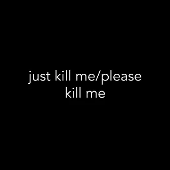 Just Kill Me/Please Kill Me by TXSXD