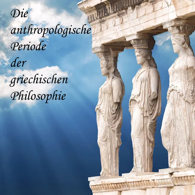 Kapitel 4.3 & Kapitel 5.1 - Die anthropologische Periode der griechischen Philosophie