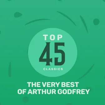 Top 45 Classics - The Very Best of Arthur Godfrey by Arthur Godfrey