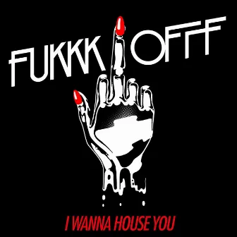 I Wanna House You by Fukkk Offf